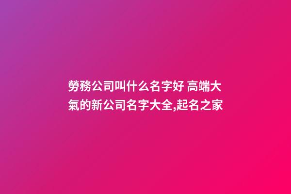 勞務公司叫什么名字好 高端大氣的新公司名字大全,起名之家